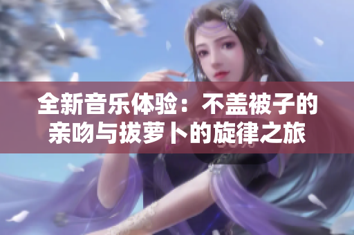 全新音乐体验：不盖被子的亲吻与拔萝卜的旋律之旅