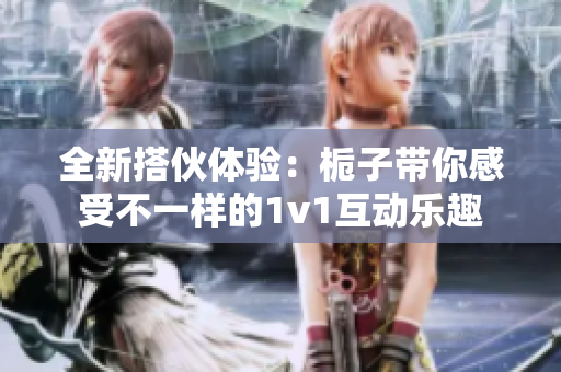 全新搭伙体验：栀子带你感受不一样的1v1互动乐趣