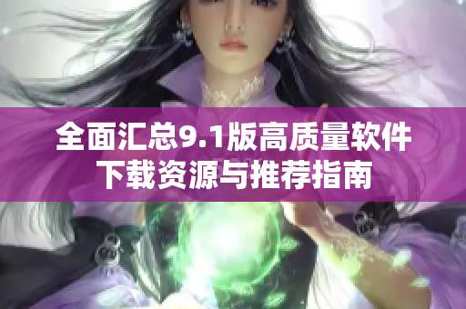 全面汇总9.1版高质量软件下载资源与推荐指南