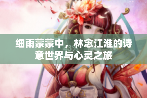 细雨蒙蒙中，林念江淮的诗意世界与心灵之旅