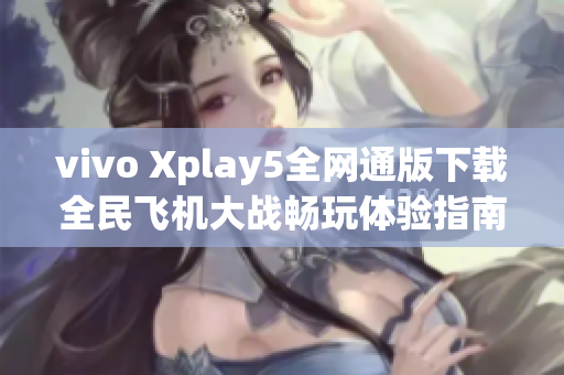 vivo Xplay5全网通版下载全民飞机大战畅玩体验指南