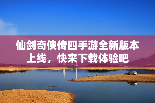 仙剑奇侠传四手游全新版本上线，快来下载体验吧