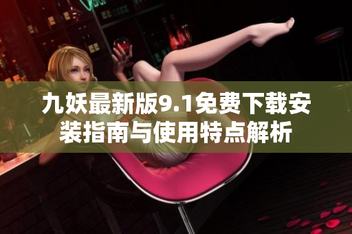 九妖最新版9.1免费下载安装指南与使用特点解析