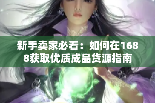 新手卖家必看：如何在1688获取优质成品货源指南