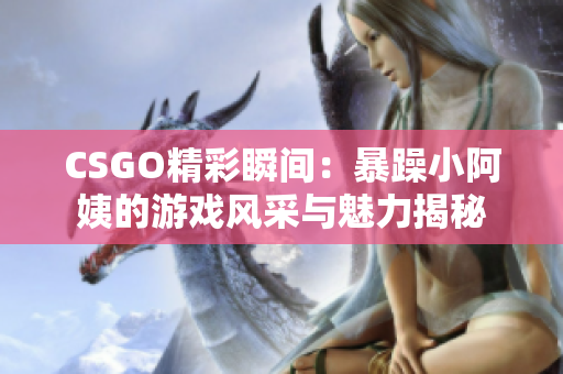 CSGO精彩瞬间：暴躁小阿姨的游戏风采与魅力揭秘