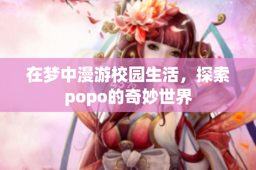 在梦中漫游校园生活，探索popo的奇妙世界