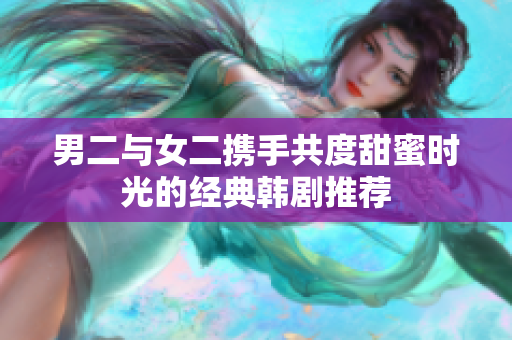 男二与女二携手共度甜蜜时光的经典韩剧推荐