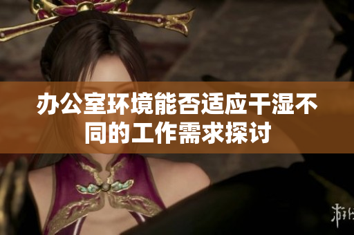 办公室环境能否适应干湿不同的工作需求探讨