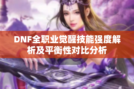 DNF全职业觉醒技能强度解析及平衡性对比分析