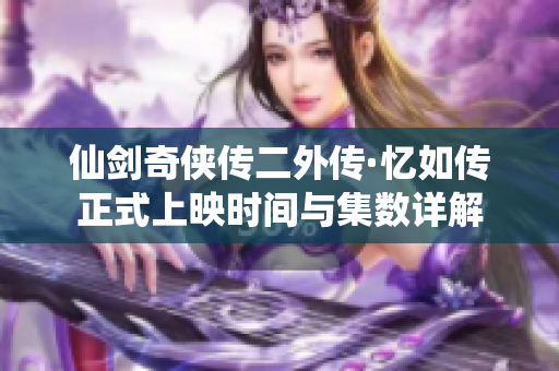 仙剑奇侠传二外传·忆如传正式上映时间与集数详解