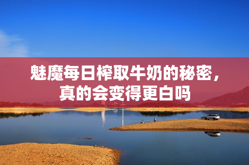 魅魔每日榨取牛奶的秘密，真的会变得更白吗