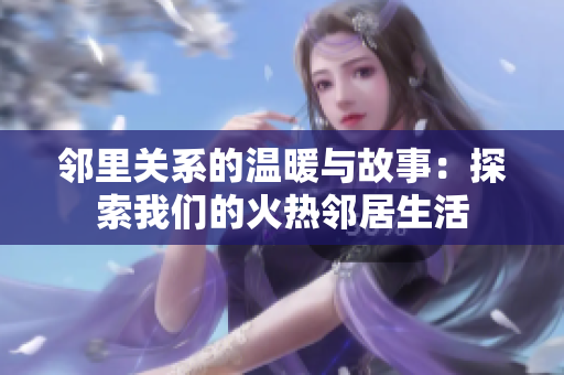 邻里关系的温暖与故事：探索我们的火热邻居生活