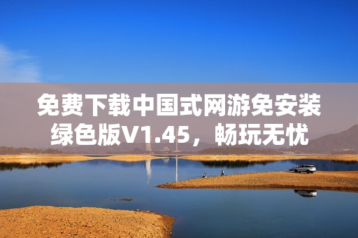 免费下载中国式网游免安装绿色版V1.45，畅玩无忧