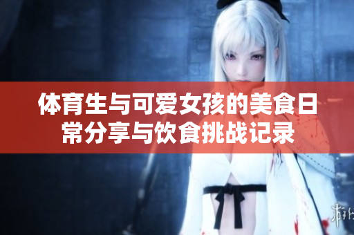 体育生与可爱女孩的美食日常分享与饮食挑战记录