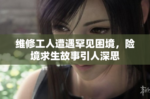 维修工人遭遇罕见困境，险境求生故事引人深思