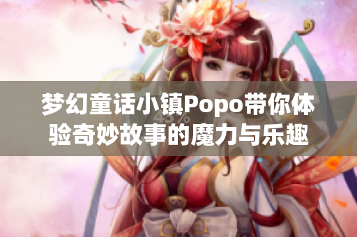 梦幻童话小镇Popo带你体验奇妙故事的魔力与乐趣