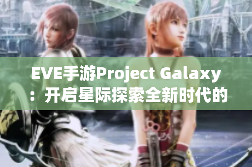 EVE手游Project Galaxy：开启星际探索全新时代的革新之作