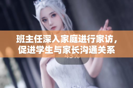 班主任深入家庭进行家访，促进学生与家长沟通关系