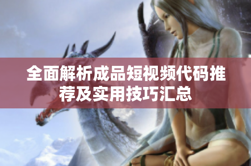 全面解析成品短视频代码推荐及实用技巧汇总