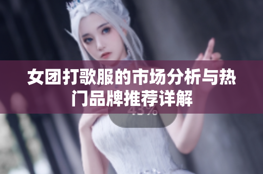 女团打歌服的市场分析与热门品牌推荐详解