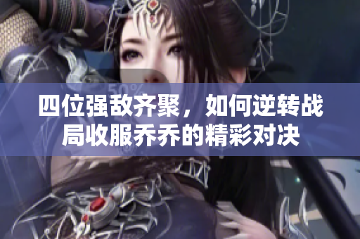 四位强敌齐聚，如何逆转战局收服乔乔的精彩对决