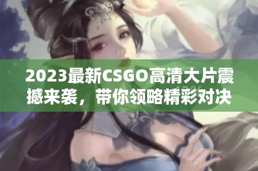 2023最新CSGO高清大片震撼来袭，带你领略精彩对决