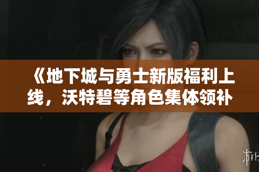 《地下城与勇士新版福利上线，沃特碧等角色集体领补偿》
