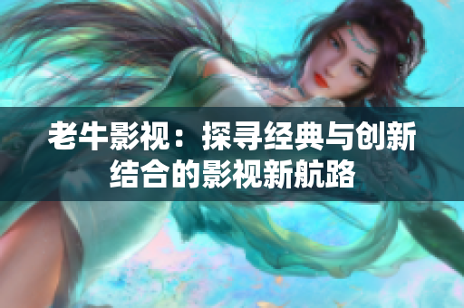 老牛影视：探寻经典与创新结合的影视新航路