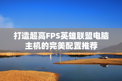 打造超高FPS英雄联盟电脑主机的完美配置推荐