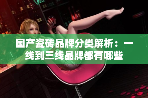 国产瓷砖品牌分类解析：一线到三线品牌都有哪些