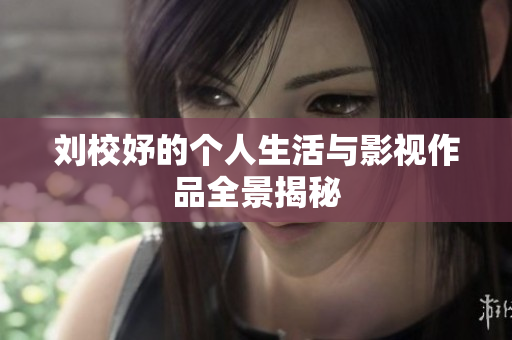 刘校妤的个人生活与影视作品全景揭秘