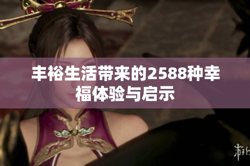 丰裕生活带来的2588种幸福体验与启示