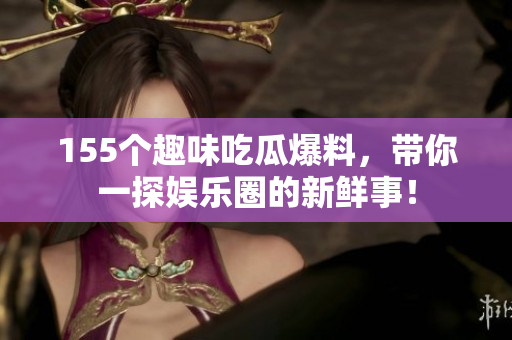 155个趣味吃瓜爆料，带你一探娱乐圈的新鲜事！