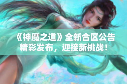 《神魔之道》全新合区公告精彩发布，迎接新挑战！