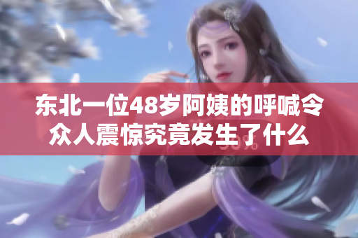 东北一位48岁阿姨的呼喊令众人震惊究竟发生了什么