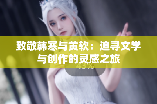 致敬韩寒与黄软：追寻文学与创作的灵感之旅