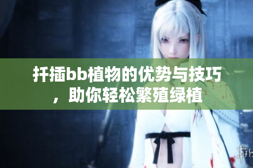 扦插bb植物的优势与技巧，助你轻松繁殖绿植