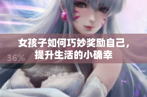 女孩子如何巧妙奖励自己，提升生活的小确幸