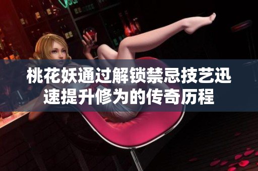 桃花妖通过解锁禁忌技艺迅速提升修为的传奇历程