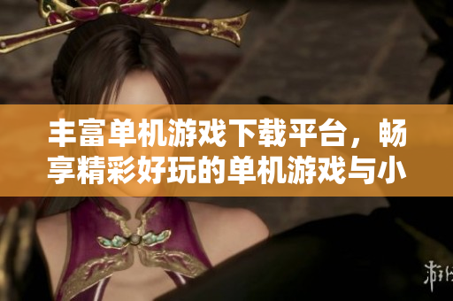 丰富单机游戏下载平台，畅享精彩好玩的单机游戏与小游戏