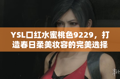 YSL口红水蜜桃色9229，打造春日柔美妆容的完美选择
