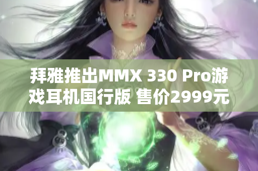 拜雅推出MMX 330 Pro游戏耳机国行版 售价2999元