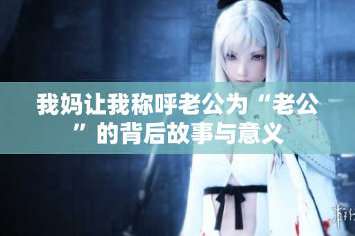 我妈让我称呼老公为“老公”的背后故事与意义