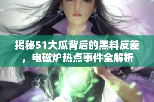 揭秘51大瓜背后的黑料反差，电磁炉热点事件全解析