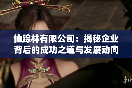 仙踪林有限公司：揭秘企业背后的成功之道与发展动向