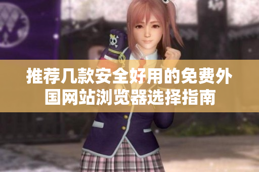 推荐几款安全好用的免费外国网站浏览器选择指南