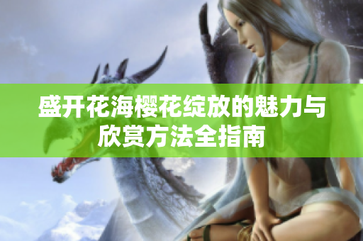 盛开花海樱花绽放的魅力与欣赏方法全指南