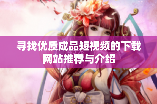 寻找优质成品短视频的下载网站推荐与介绍