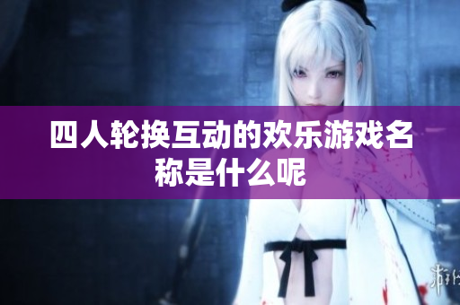 四人轮换互动的欢乐游戏名称是什么呢