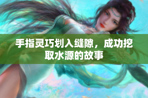 手指灵巧划入缝隙，成功挖取水源的故事